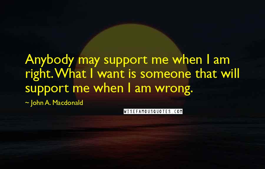 John A. Macdonald Quotes: Anybody may support me when I am right. What I want is someone that will support me when I am wrong.