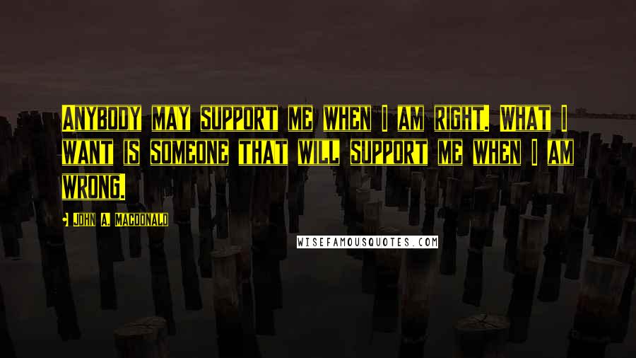 John A. Macdonald Quotes: Anybody may support me when I am right. What I want is someone that will support me when I am wrong.