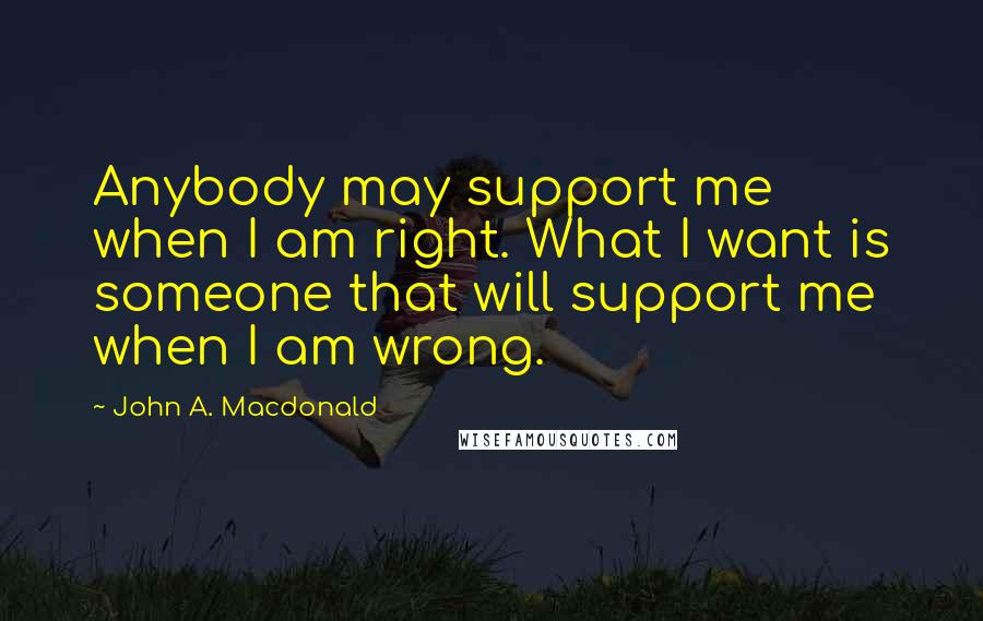 John A. Macdonald Quotes: Anybody may support me when I am right. What I want is someone that will support me when I am wrong.