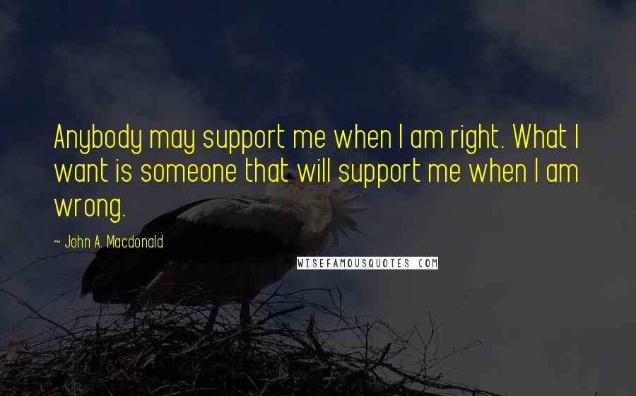 John A. Macdonald Quotes: Anybody may support me when I am right. What I want is someone that will support me when I am wrong.