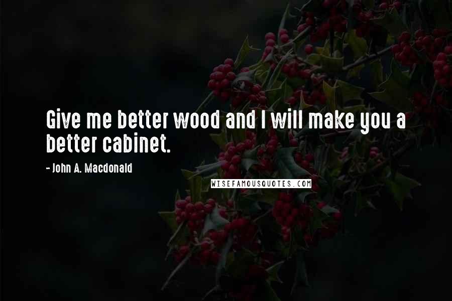 John A. Macdonald Quotes: Give me better wood and I will make you a better cabinet.