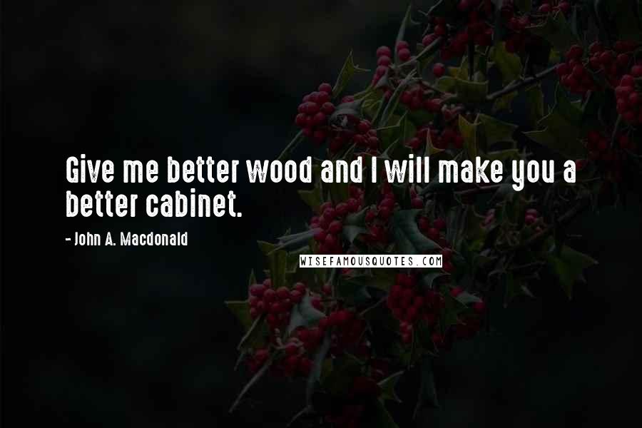 John A. Macdonald Quotes: Give me better wood and I will make you a better cabinet.