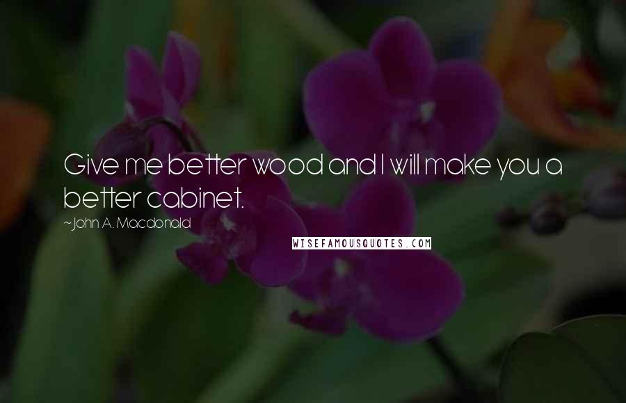 John A. Macdonald Quotes: Give me better wood and I will make you a better cabinet.