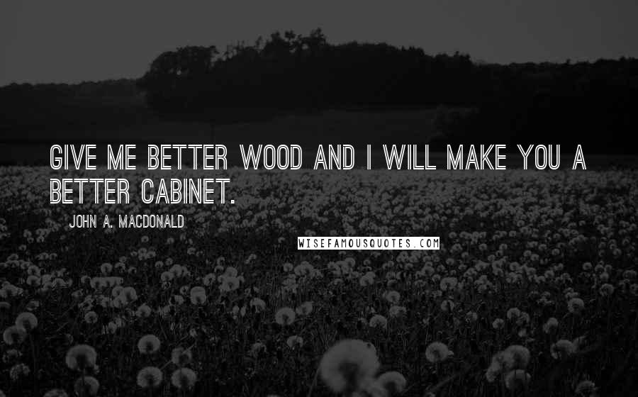John A. Macdonald Quotes: Give me better wood and I will make you a better cabinet.