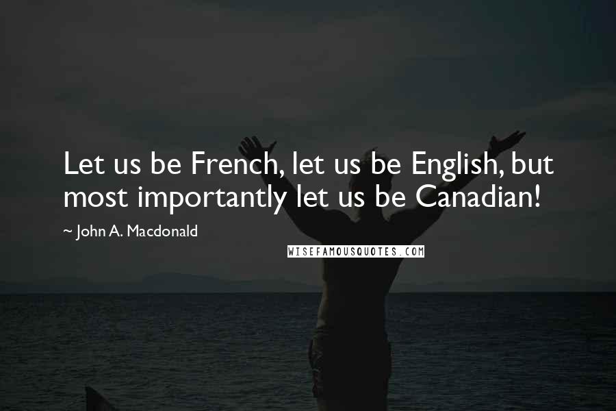 John A. Macdonald Quotes: Let us be French, let us be English, but most importantly let us be Canadian!