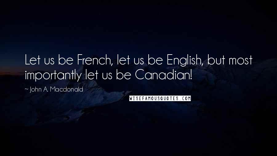 John A. Macdonald Quotes: Let us be French, let us be English, but most importantly let us be Canadian!