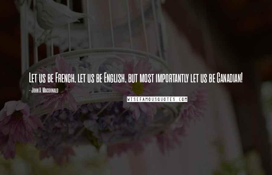 John A. Macdonald Quotes: Let us be French, let us be English, but most importantly let us be Canadian!
