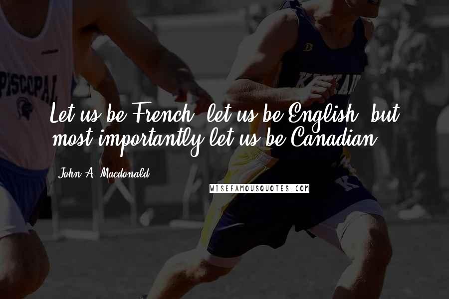 John A. Macdonald Quotes: Let us be French, let us be English, but most importantly let us be Canadian!