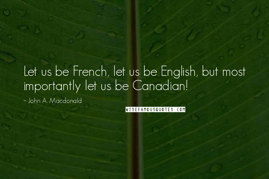 John A. Macdonald Quotes: Let us be French, let us be English, but most importantly let us be Canadian!