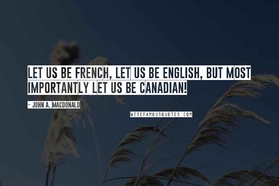 John A. Macdonald Quotes: Let us be French, let us be English, but most importantly let us be Canadian!