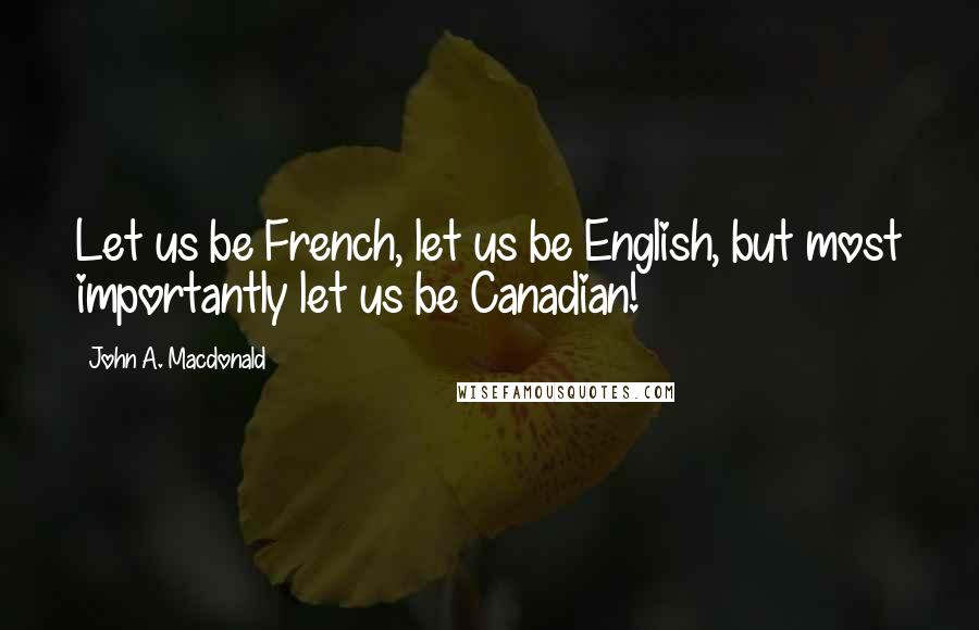 John A. Macdonald Quotes: Let us be French, let us be English, but most importantly let us be Canadian!