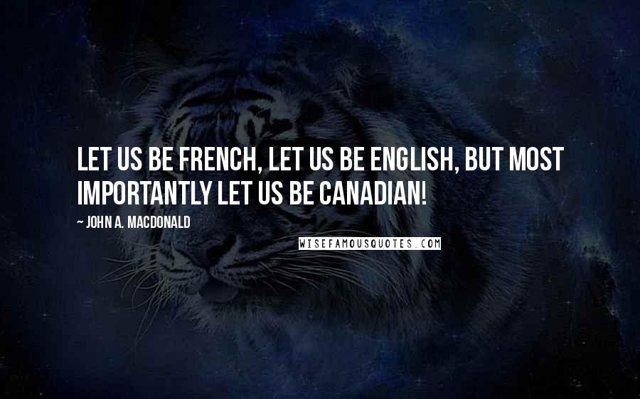 John A. Macdonald Quotes: Let us be French, let us be English, but most importantly let us be Canadian!