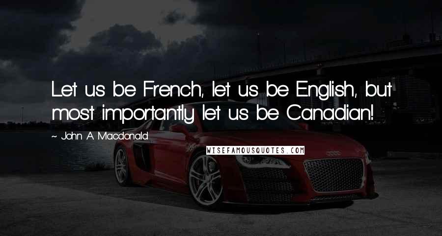 John A. Macdonald Quotes: Let us be French, let us be English, but most importantly let us be Canadian!