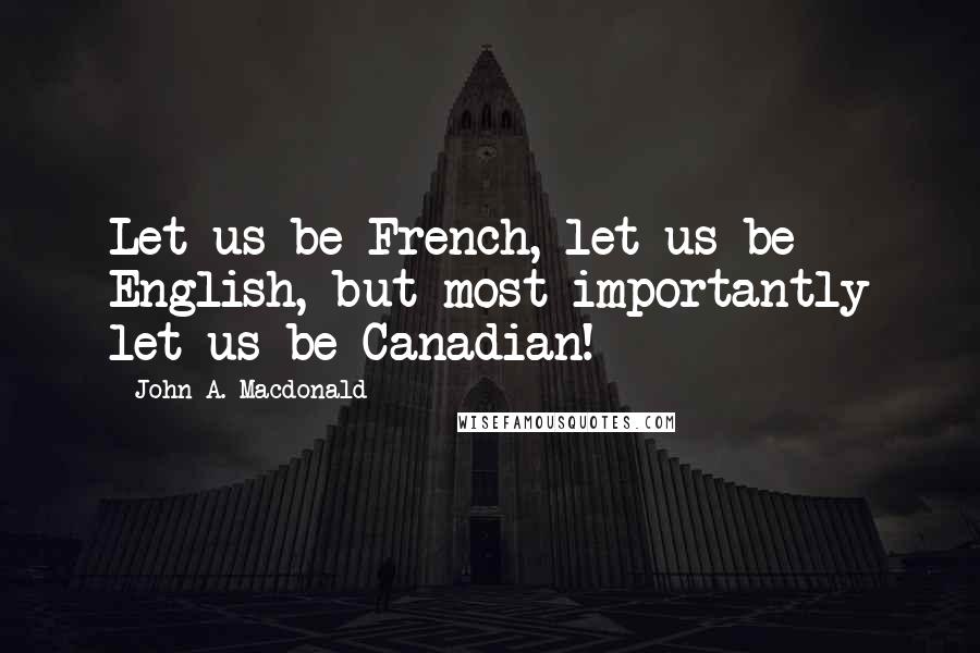 John A. Macdonald Quotes: Let us be French, let us be English, but most importantly let us be Canadian!