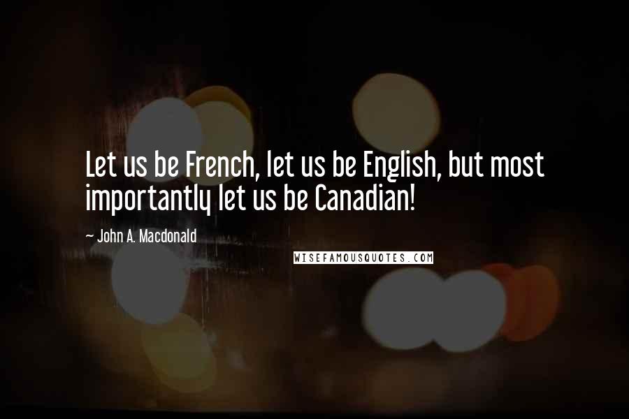 John A. Macdonald Quotes: Let us be French, let us be English, but most importantly let us be Canadian!