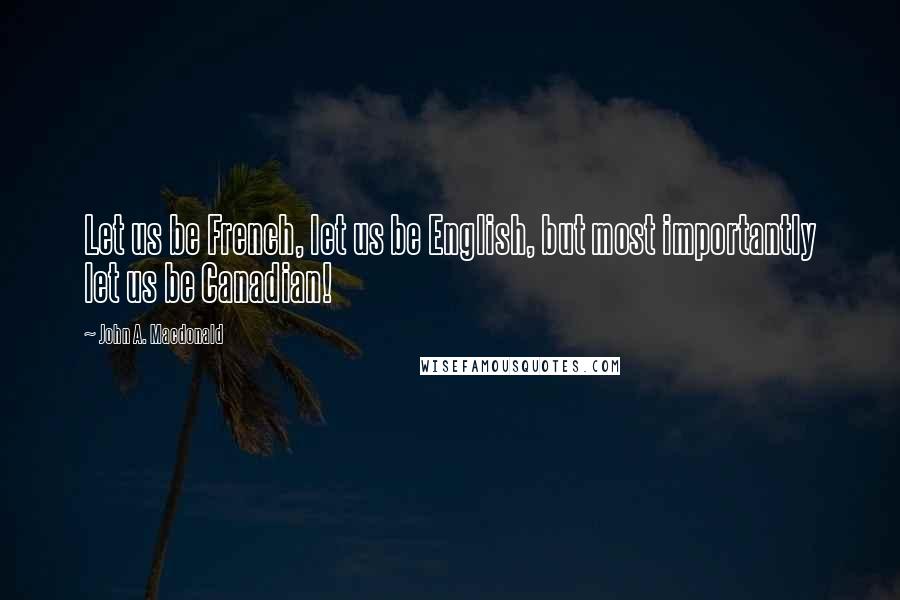 John A. Macdonald Quotes: Let us be French, let us be English, but most importantly let us be Canadian!