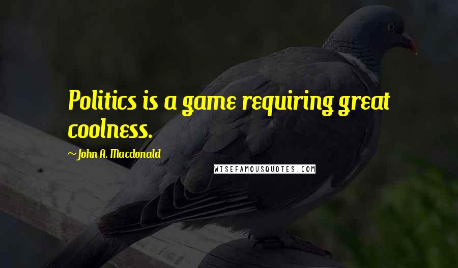 John A. Macdonald Quotes: Politics is a game requiring great coolness.