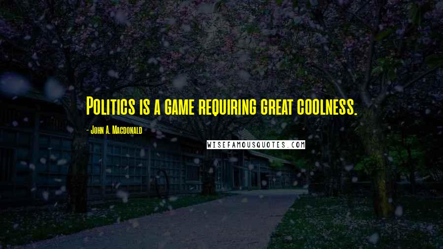 John A. Macdonald Quotes: Politics is a game requiring great coolness.