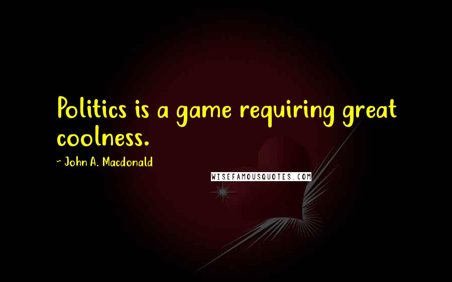 John A. Macdonald Quotes: Politics is a game requiring great coolness.