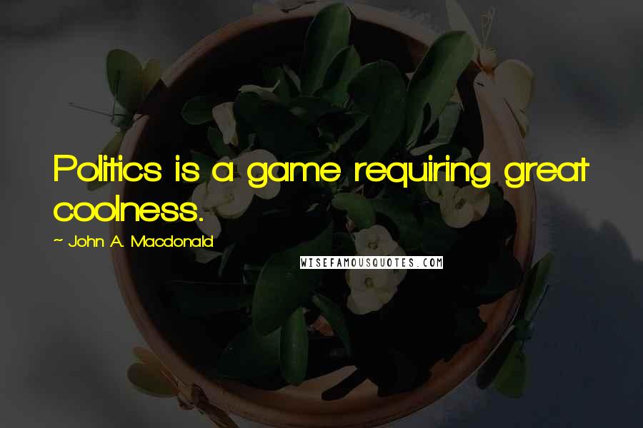 John A. Macdonald Quotes: Politics is a game requiring great coolness.