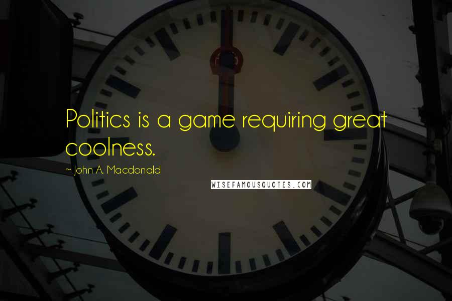 John A. Macdonald Quotes: Politics is a game requiring great coolness.