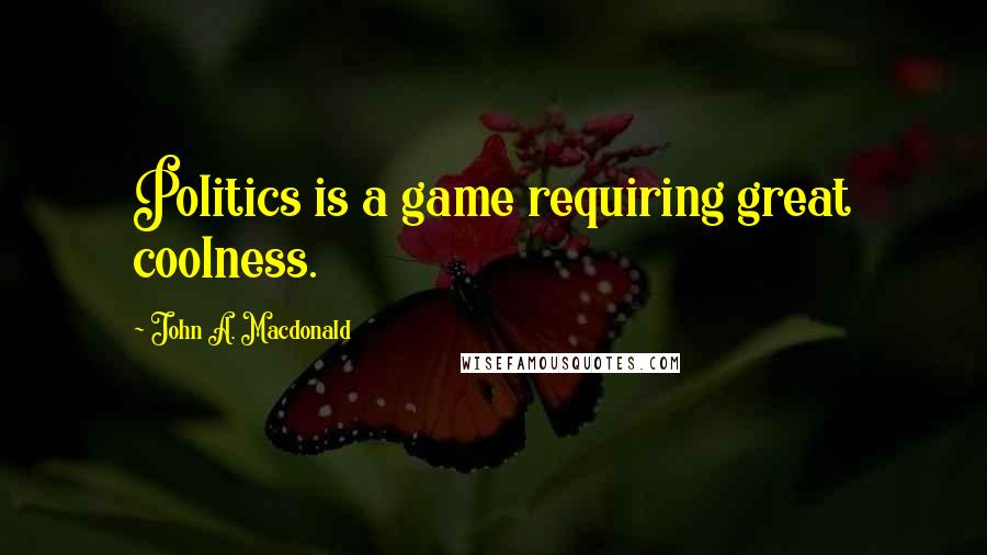 John A. Macdonald Quotes: Politics is a game requiring great coolness.