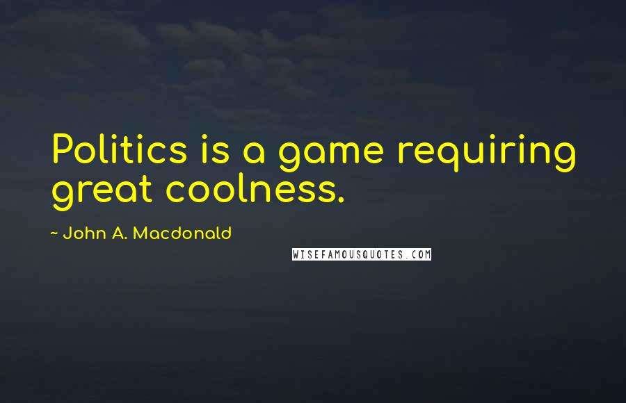 John A. Macdonald Quotes: Politics is a game requiring great coolness.