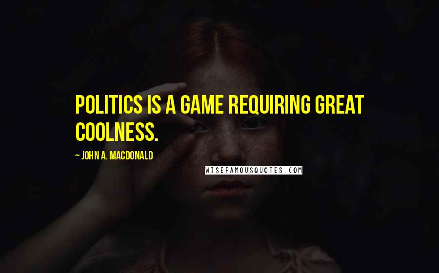 John A. Macdonald Quotes: Politics is a game requiring great coolness.