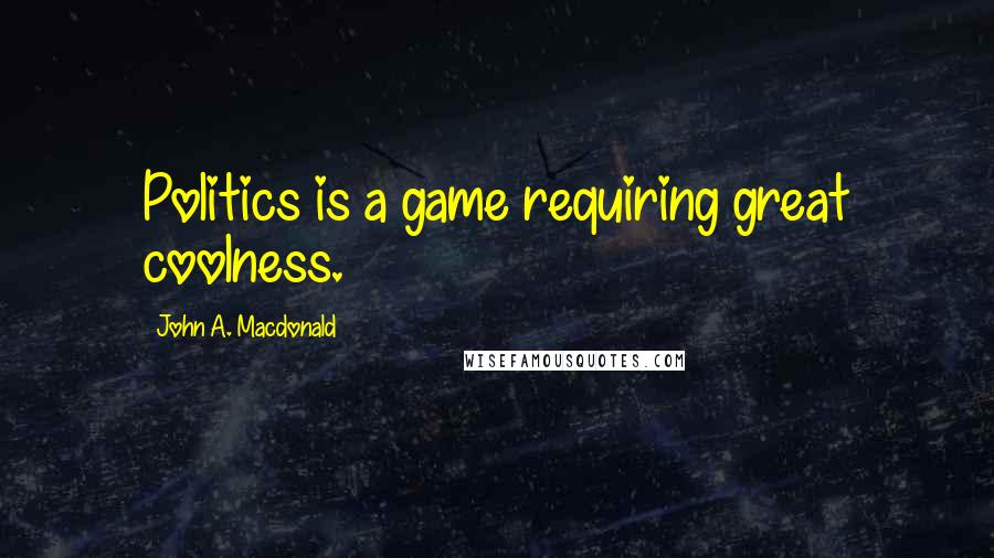 John A. Macdonald Quotes: Politics is a game requiring great coolness.