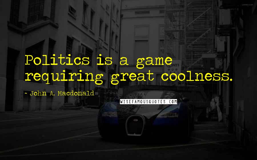 John A. Macdonald Quotes: Politics is a game requiring great coolness.