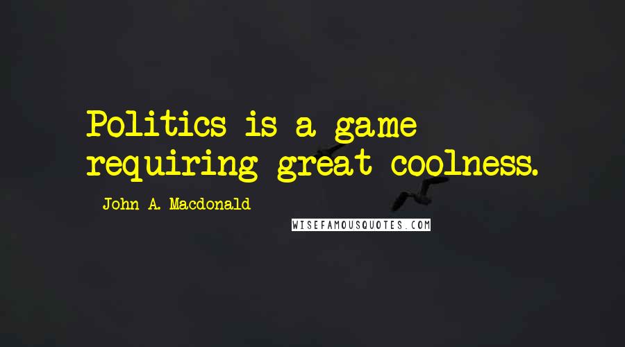 John A. Macdonald Quotes: Politics is a game requiring great coolness.