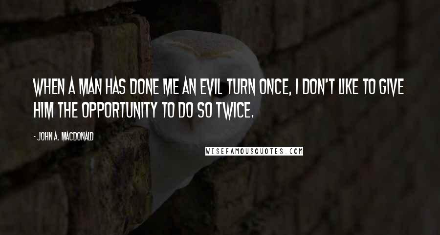 John A. Macdonald Quotes: When a man has done me an evil turn once, I don't like to give him the opportunity to do so twice.
