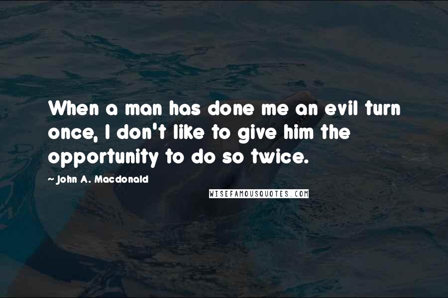 John A. Macdonald Quotes: When a man has done me an evil turn once, I don't like to give him the opportunity to do so twice.