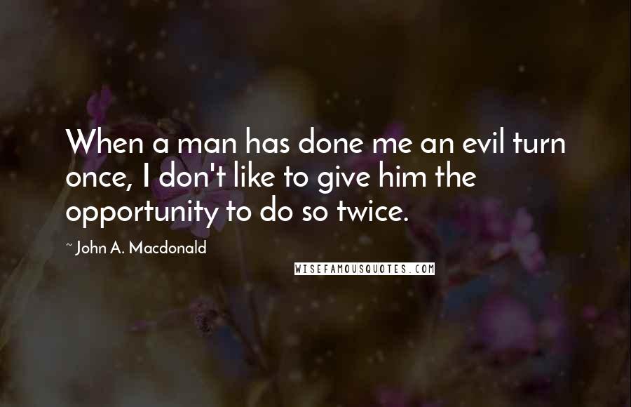 John A. Macdonald Quotes: When a man has done me an evil turn once, I don't like to give him the opportunity to do so twice.