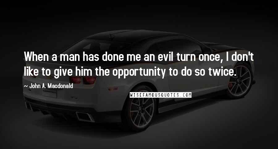 John A. Macdonald Quotes: When a man has done me an evil turn once, I don't like to give him the opportunity to do so twice.