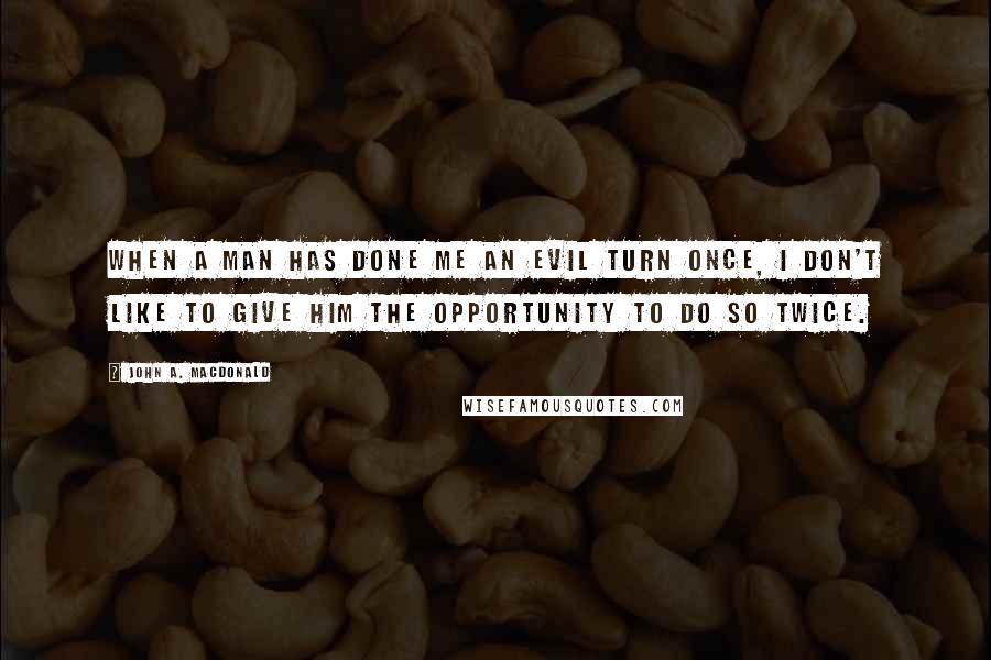 John A. Macdonald Quotes: When a man has done me an evil turn once, I don't like to give him the opportunity to do so twice.