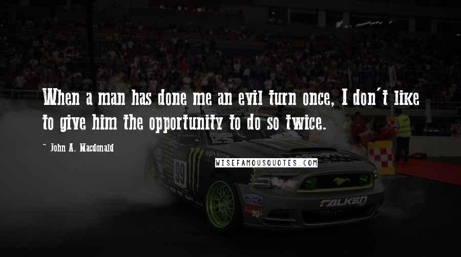 John A. Macdonald Quotes: When a man has done me an evil turn once, I don't like to give him the opportunity to do so twice.