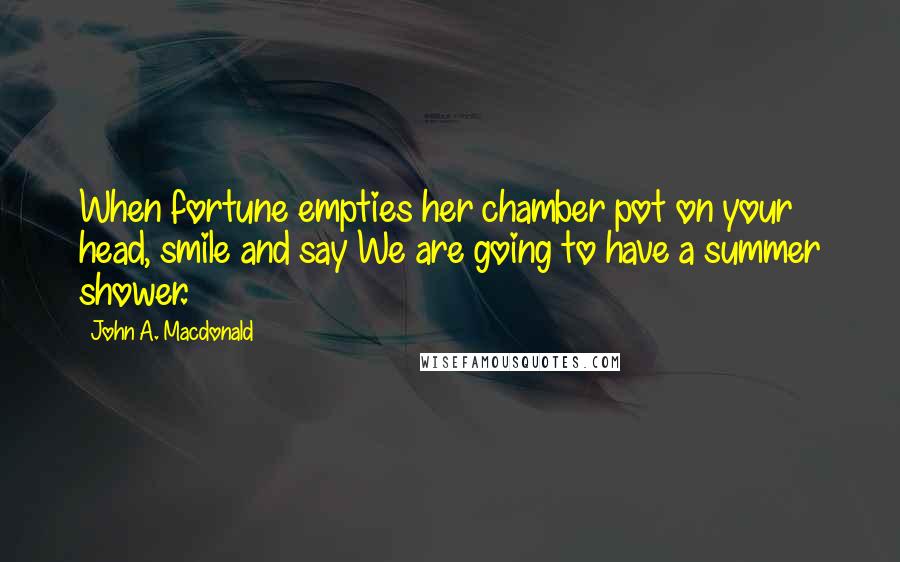 John A. Macdonald Quotes: When fortune empties her chamber pot on your head, smile and say We are going to have a summer shower.