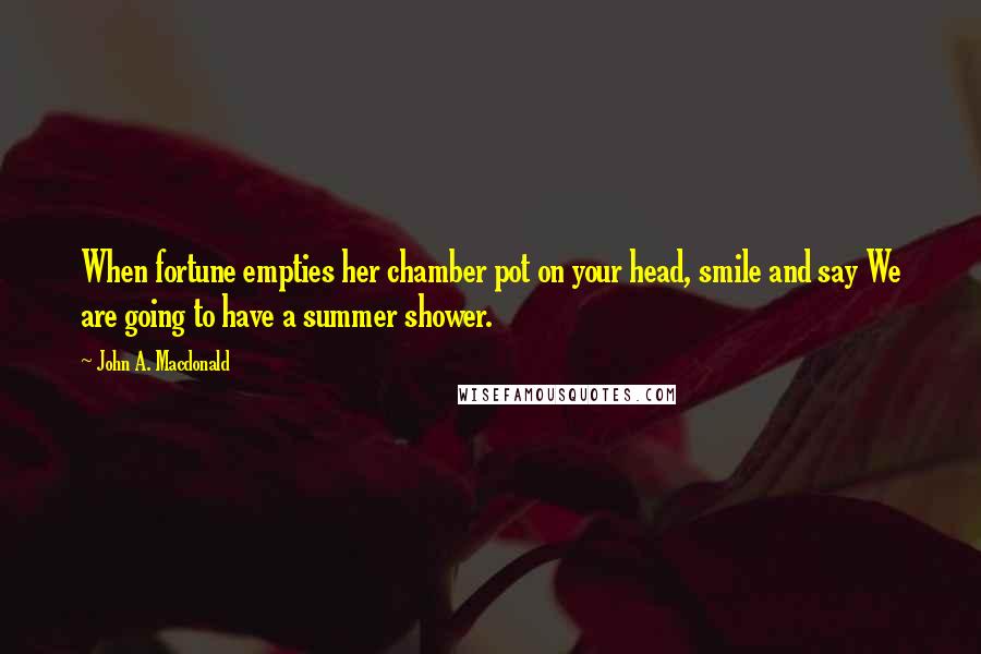 John A. Macdonald Quotes: When fortune empties her chamber pot on your head, smile and say We are going to have a summer shower.