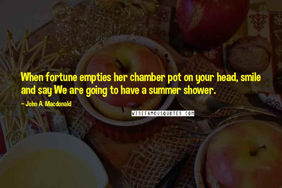 John A. Macdonald Quotes: When fortune empties her chamber pot on your head, smile and say We are going to have a summer shower.