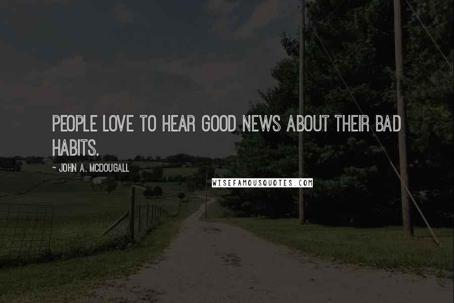 John A. McDougall Quotes: People love to hear good news about their bad habits.