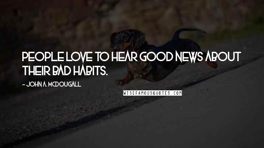 John A. McDougall Quotes: People love to hear good news about their bad habits.