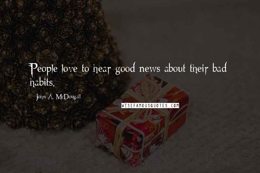 John A. McDougall Quotes: People love to hear good news about their bad habits.