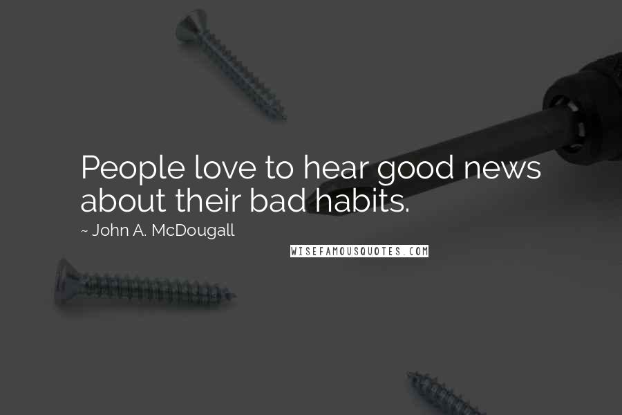 John A. McDougall Quotes: People love to hear good news about their bad habits.