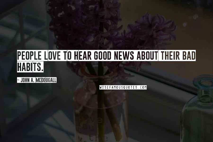 John A. McDougall Quotes: People love to hear good news about their bad habits.