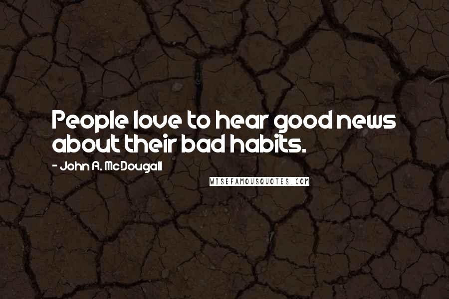 John A. McDougall Quotes: People love to hear good news about their bad habits.