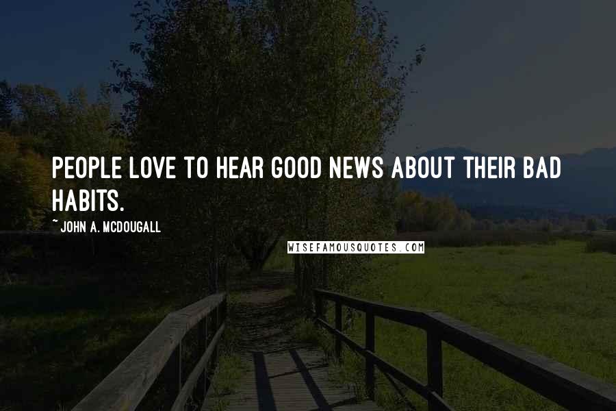 John A. McDougall Quotes: People love to hear good news about their bad habits.