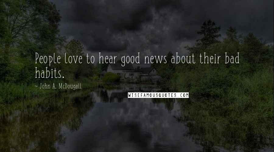 John A. McDougall Quotes: People love to hear good news about their bad habits.