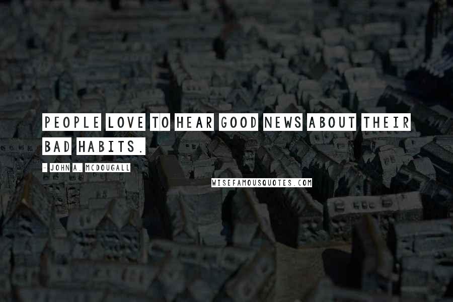 John A. McDougall Quotes: People love to hear good news about their bad habits.