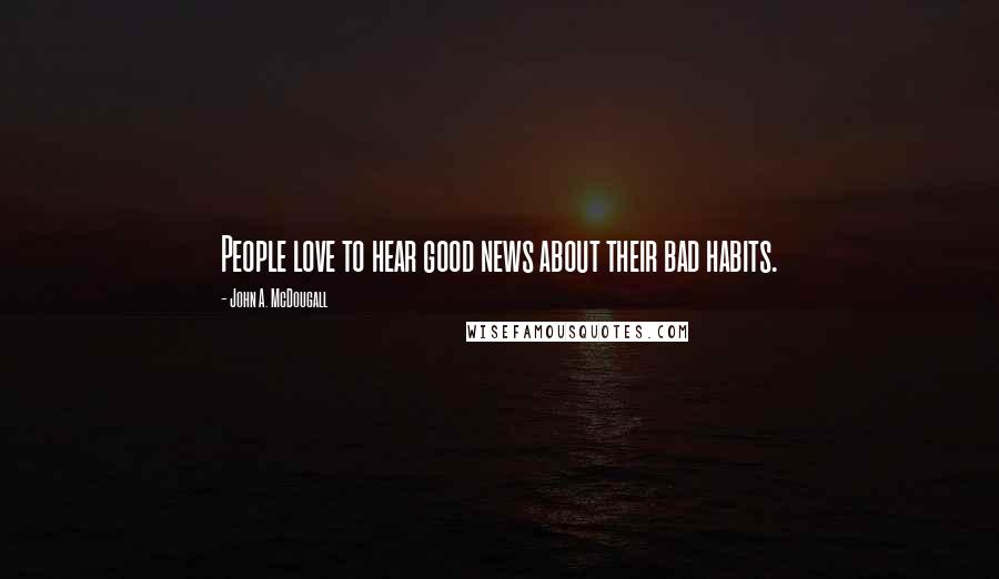 John A. McDougall Quotes: People love to hear good news about their bad habits.